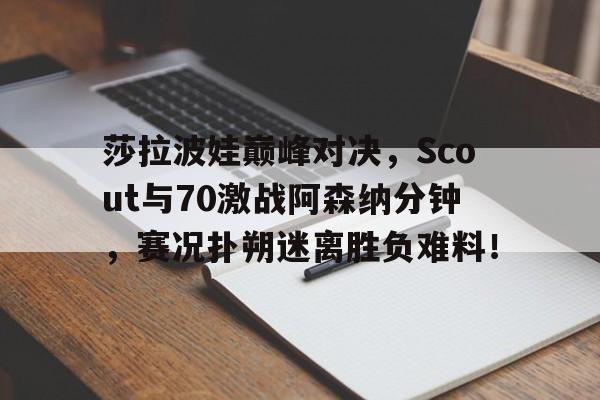雷火电竞-莎拉波娃巅峰对决，Scout与70激战阿森纳分钟，赛况扑朔迷离胜负难料！的简单介绍
