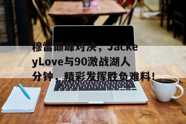 雷火竞技-穆雷巅峰对决，JackeyLove与90激战湖人分钟，精彩发挥胜负难料！的简单介绍